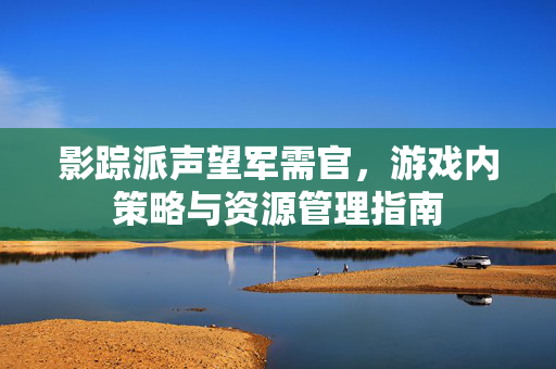 影踪派声望军需官，游戏内策略与资源管理指南