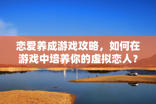 恋爱养成游戏攻略，如何在游戏中培养你的虚拟恋人？