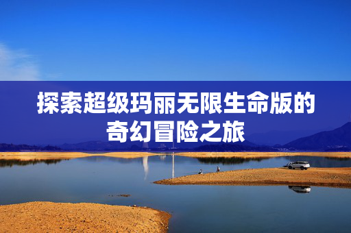 探索超级玛丽无限生命版的奇幻冒险之旅