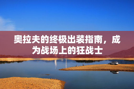 奥拉夫的终极出装指南，成为战场上的狂战士