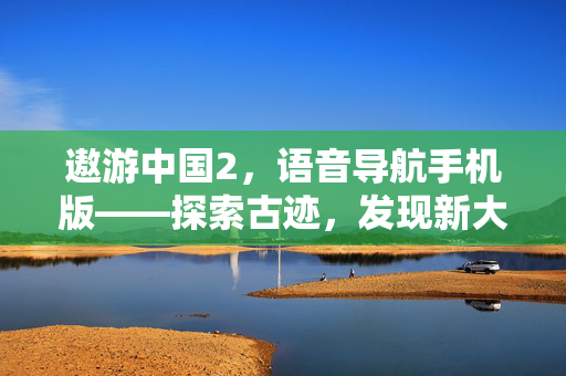 遨游中国2，语音导航手机版——探索古迹，发现新大陆