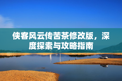 侠客风云传苦茶修改版，深度探索与攻略指南