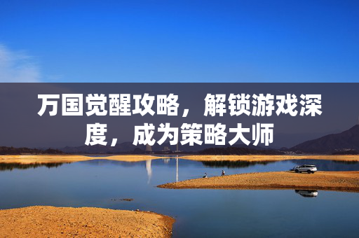 万国觉醒攻略，解锁游戏深度，成为策略大师