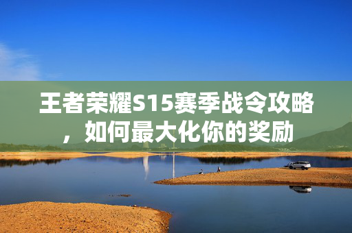 王者荣耀S15赛季战令攻略，如何最大化你的奖励