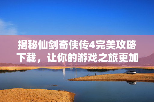 揭秘仙剑奇侠传4完美攻略下载，让你的游戏之旅更加畅快！
