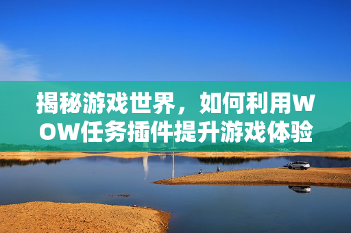 揭秘游戏世界,如何利用WOW任务插件提升游戏体验 揭秘游戏世界,如何利用WOW任务插件提升游戏体验
