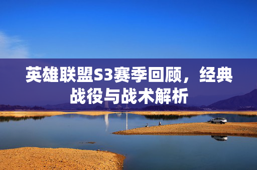 英雄联盟S3赛季回顾，经典战役与战术解析
