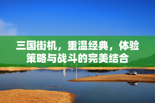 三国街机，重温经典，体验策略与战斗的完美结合