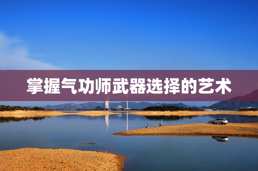 掌握气功师武器选择的艺术