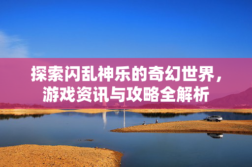 探索闪乱神乐的奇幻世界，游戏资讯与攻略全解析