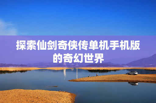 探索仙剑奇侠传单机手机版的奇幻世界