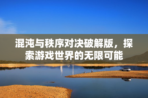 混沌与秩序对决破解版，探索游戏世界的无限可能