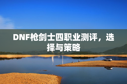 DNF枪剑士四职业测评，选择与策略