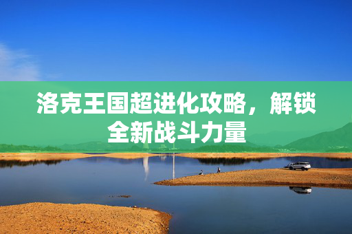洛克王国超进化攻略，解锁全新战斗力量