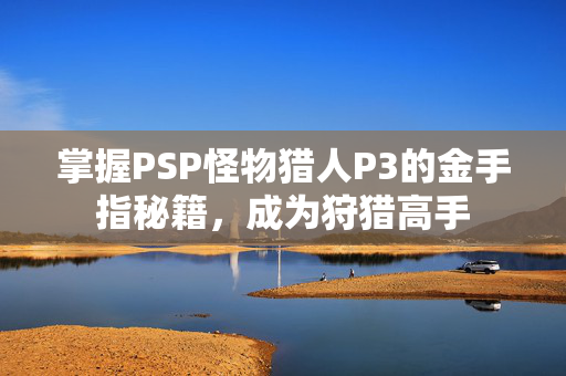 掌握PSP怪物猎人P3的金手指秘籍，成为狩猎高手