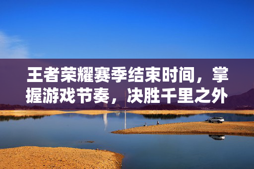 王者荣耀赛季结束时间，掌握游戏节奏，决胜千里之外