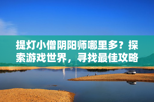 提灯小僧阴阳师哪里多？探索游戏世界，寻找最佳攻略！