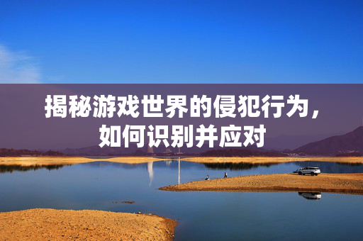 揭秘游戏世界的侵犯行为,如何识别并应对 揭秘游戏世界的侵犯行为,如何识别并应对