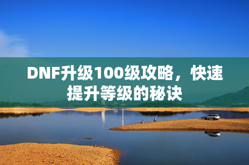 DNF升级100级攻略，快速提升等级的秘诀