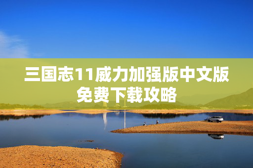 三国志11威力加强版中文版免费下载攻略