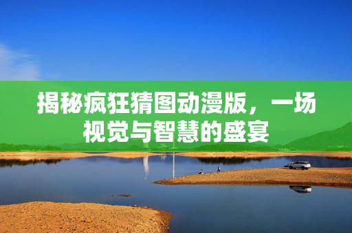 揭秘疯狂猜图动漫版，一场视觉与智慧的盛宴