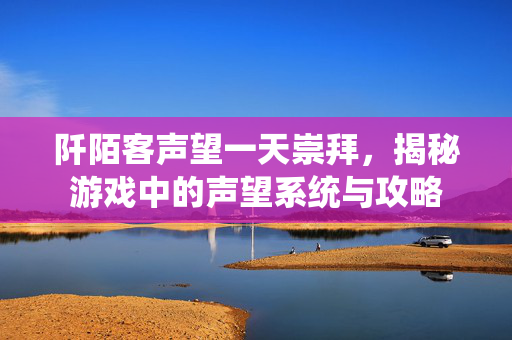 阡陌客声望一天崇拜，揭秘游戏中的声望系统与攻略