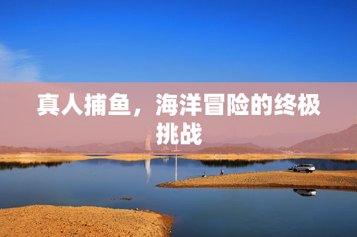 真人捕鱼，海洋冒险的终极挑战
