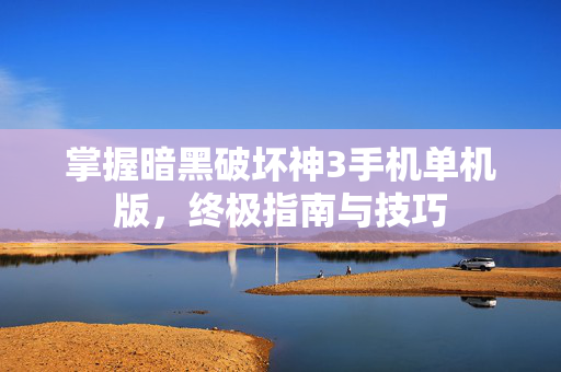掌握暗黑破坏神3手机单机版，终极指南与技巧