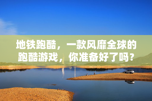 地铁跑酷，一款风靡全球的跑酷游戏，你准备好了吗？