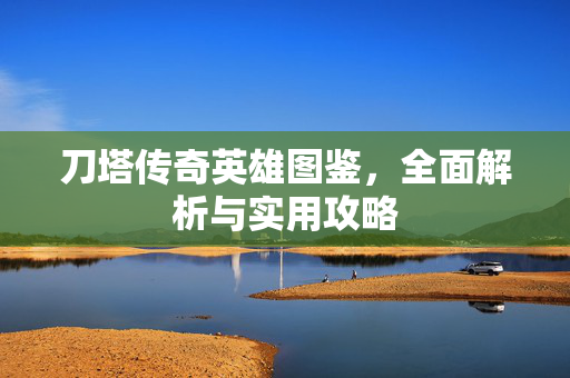 刀塔传奇英雄图鉴，全面解析与实用攻略