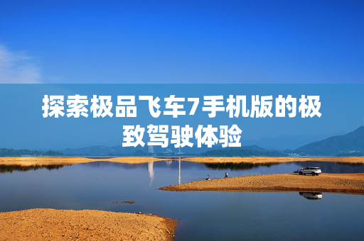 探索极品飞车7手机版的极致驾驶体验