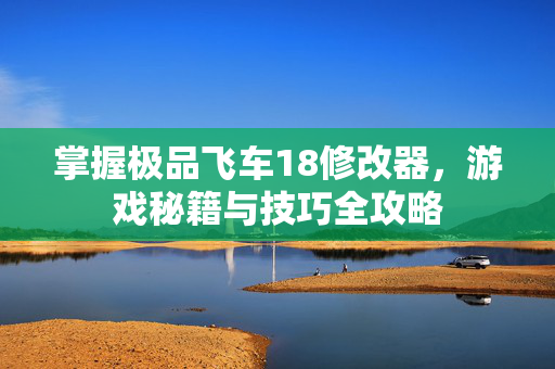 掌握极品飞车18修改器，游戏秘籍与技巧全攻略