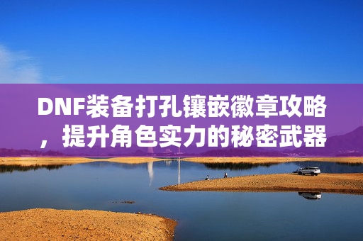 DNF装备打孔镶嵌徽章攻略，提升角色实力的秘密武器