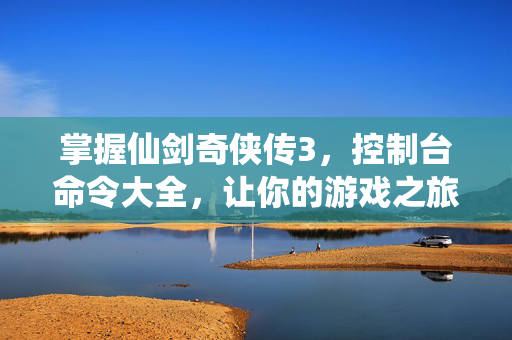 掌握仙剑奇侠传3，控制台命令大全，让你的游戏之旅更加畅快
