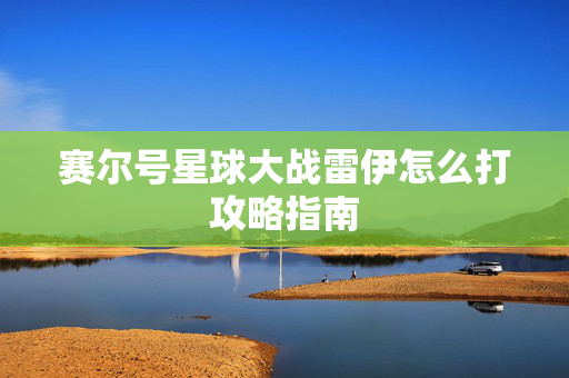 赛尔号星球大战雷伊怎么打攻略指南