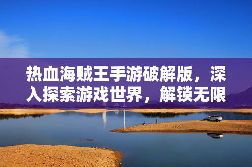 热血海贼王手游破解版，深入探索游戏世界，解锁无限乐趣