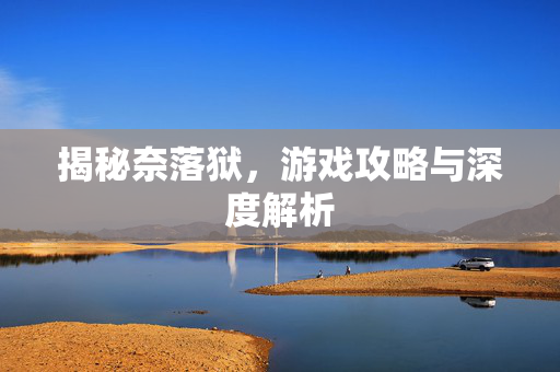 揭秘奈落狱，游戏攻略与深度解析