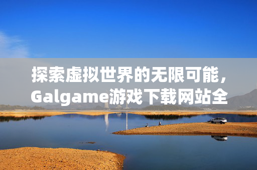 探索虚拟世界的无限可能,Galgame游戏下载网站全攻略 探索虚拟世界的无限可能,Galgame游戏下载网站全攻略