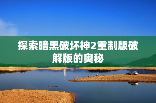 探索暗黑破坏神2重制版破解版的奥秘