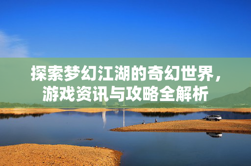 探索梦幻江湖的奇幻世界，游戏资讯与攻略全解析