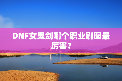 DNF女鬼剑哪个职业刷图最厉害？