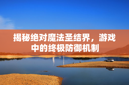 揭秘绝对魔法圣结界，游戏中的终极防御机制