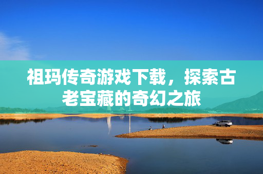祖玛传奇游戏下载,探索古老宝藏的奇幻之旅 祖玛传奇游戏下载,探索古老宝藏的奇幻之旅