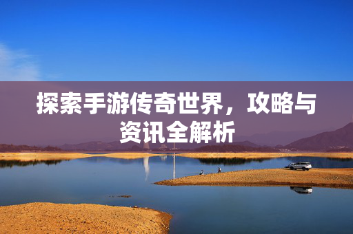 探索手游传奇世界，攻略与资讯全解析