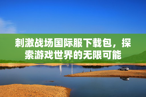 刺激战场国际服下载包，探索游戏世界的无限可能