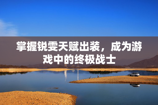 掌握锐雯天赋出装，成为游戏中的终极战士