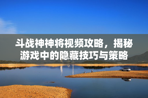 斗战神神将视频攻略，揭秘游戏中的隐藏技巧与策略