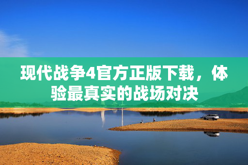 现代战争4官方正版下载，体验最真实的战场对决