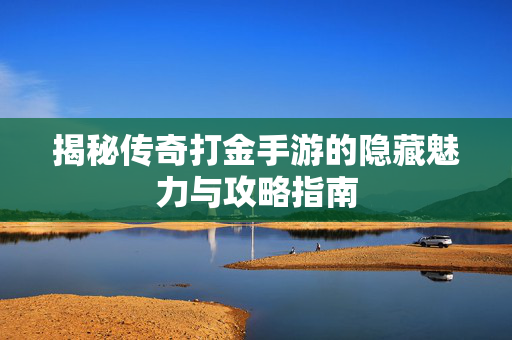 揭秘传奇打金手游的隐藏魅力与攻略指南