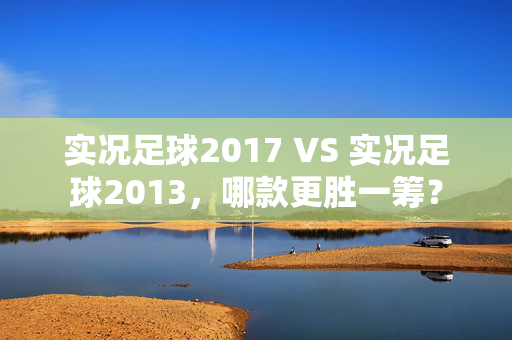 实况足球2017 VS 实况足球2013，哪款更胜一筹？